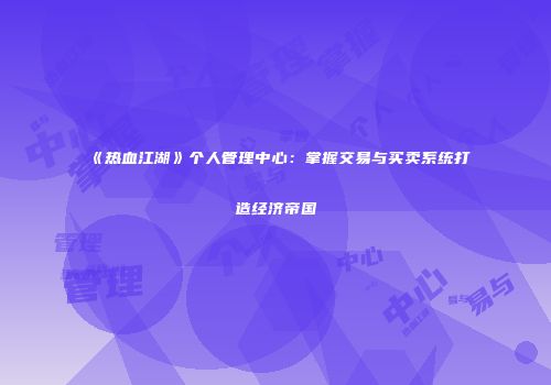 《热血江湖》个人管理中心：掌握交易与买卖系统打造经济帝国