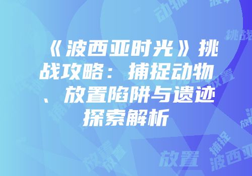 《波西亚时光》挑战攻略：捕捉动物、放置陷阱与遗迹探索解析