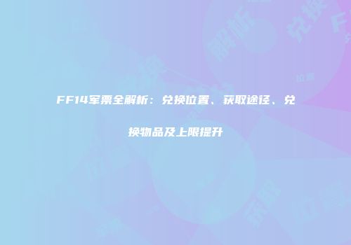 FF14军票全解析：兑换位置、获取途径、兑换物品及上限提升
