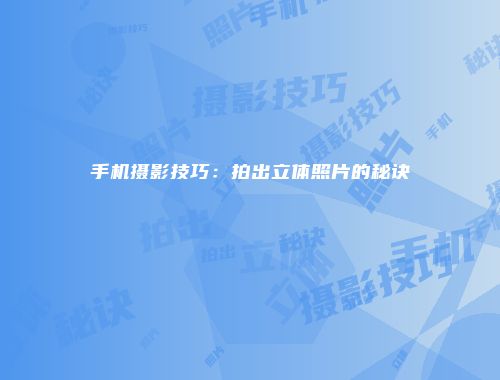 手机摄影技巧：拍出立体照片的秘诀