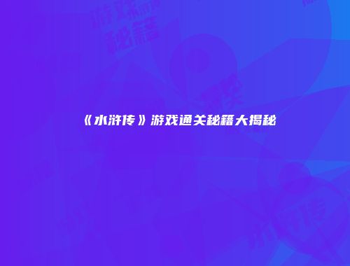《水浒传》游戏通关秘籍大揭秘