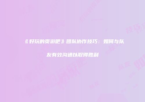 《好玩的页游吧》团队协作技巧：如何与队友有效沟通以取得胜利