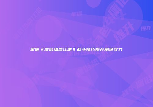 掌握《庸俗热血江湖》战斗技巧提升角色实力