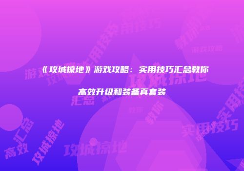《攻城掠地》游戏攻略：实用技巧汇总教你高效升级和装备真套装