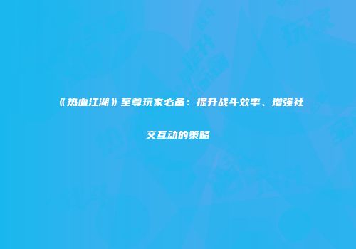 《热血江湖》至尊玩家必备：提升战斗效率、增强社交互动的策略