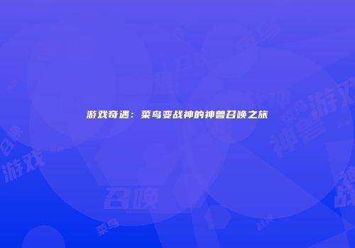 游戏奇遇：菜鸟变战神的神兽召唤之旅