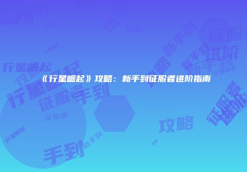 《行星崛起》攻略：新手到征服者进阶指南