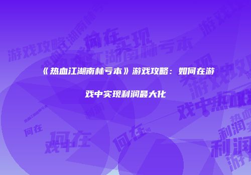 《热血江湖南林亏本》游戏攻略：如何在游戏中实现利润最大化