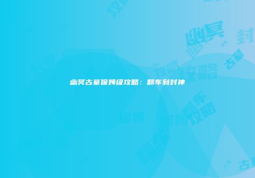 幽冥古墓保姆级攻略：翻车到封神