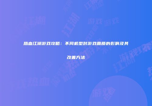 热血江湖游戏攻略：不同机型对游戏画质的影响及其改善方法