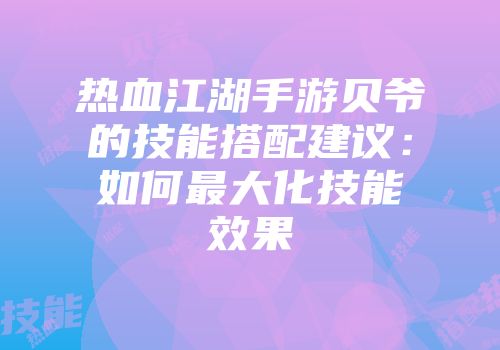 热血江湖手游贝爷的技能搭配建议：如何最大化技能效果