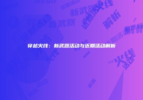 穿越火线：新武器活动与近期活动解析