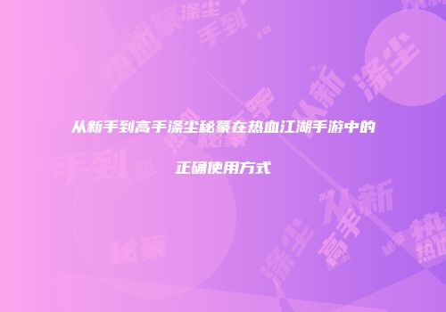 从新手到高手涤尘秘篆在热血江湖手游中的正确使用方式