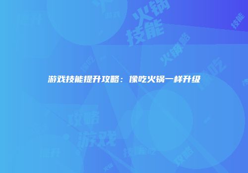 游戏技能提升攻略：像吃火锅一样升级