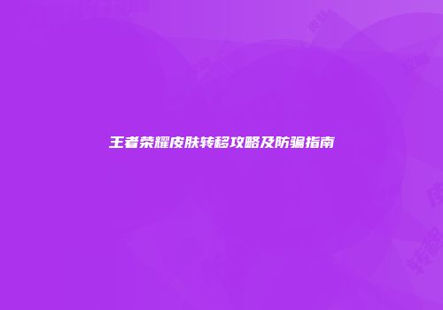 王者荣耀皮肤转移攻略及防骗指南