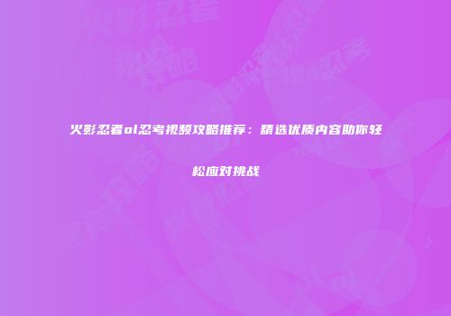 火影忍者ol忍考视频攻略推荐：精选优质内容助你轻松应对挑战