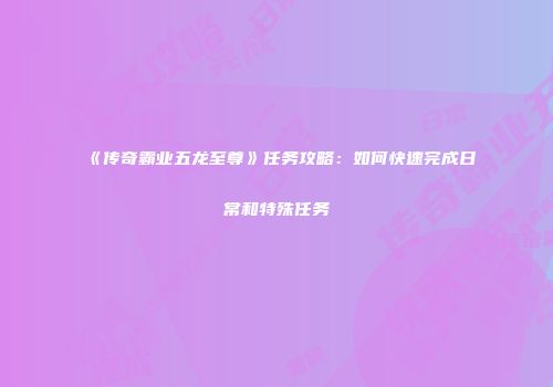 《传奇霸业五龙至尊》任务攻略：如何快速完成日常和特殊任务