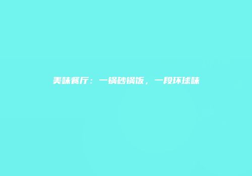 美味餐厅：一锅砂锅饭，一段环球味