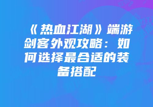 《热血江湖》端游剑客外观攻略：如何选择最合适的装备搭配