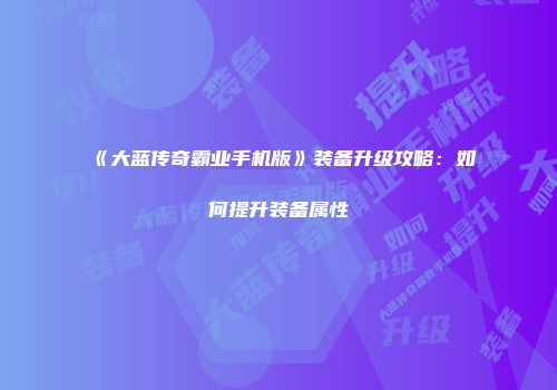 《大蓝传奇霸业手机版》装备升级攻略：如何提升装备属性