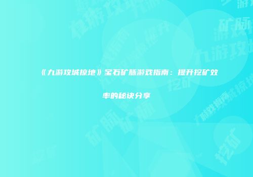 《九游攻城掠地》宝石矿脉游戏指南：提升挖矿效率的秘诀分享