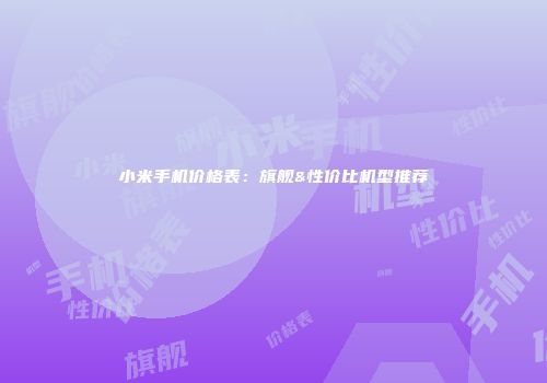 小米手机价格表：旗舰&性价比机型推荐