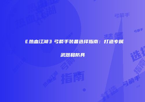 《热血江湖》弓箭手装备选择指南：打造专属武器和防具