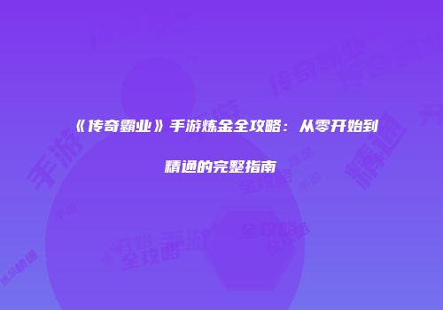 《传奇霸业》手游炼金全攻略:从零开始到精通的完整指南