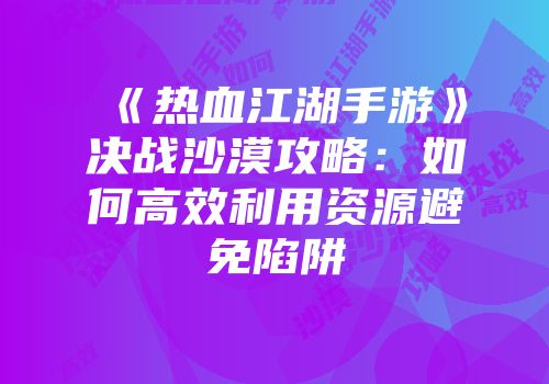 《热血江湖手游》决战沙漠攻略:如何高效利用资源避免陷阱