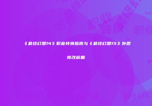 《最终幻想14》职业转换指南与《最终幻想15》外观修改前瞻