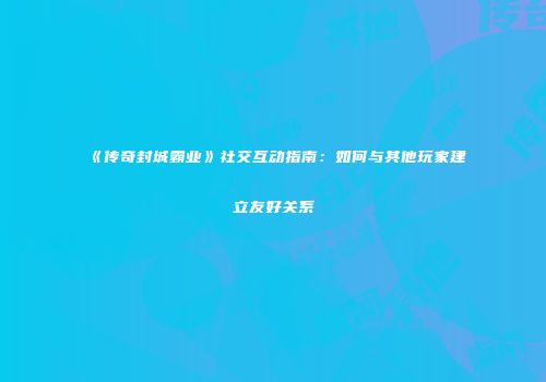 《传奇封城霸业》社交互动指南：如何与其他玩家建立友好关系