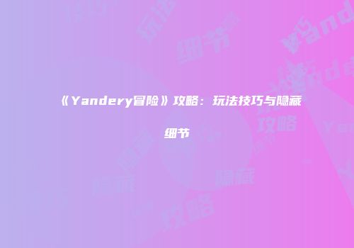 《Yandery冒险》攻略：玩法技巧与隐藏细节