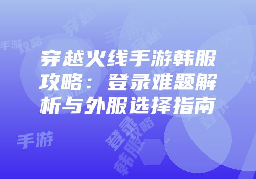 穿越火线手游韩服攻略：登录难题解析与外服选择指南