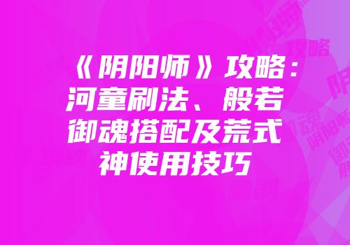 《阴阳师》攻略：河童刷法、般若御魂搭配及荒式神使用技巧