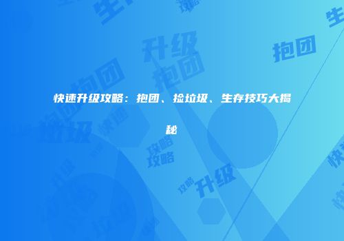 快速升级攻略：抱团、捡垃圾、生存技巧大揭秘