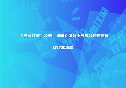 《热血江湖》攻略：如何在游戏中合理分配资源以保持高血量