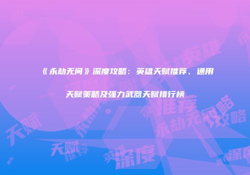 《永劫无间》深度攻略：英雄天赋推荐、通用天赋策略及强力武器天赋排行榜