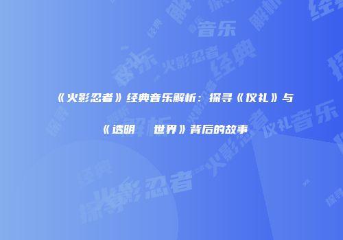 《火影忍者》经典音乐解析：探寻《仪礼》与《透明だった世界》背后的故事