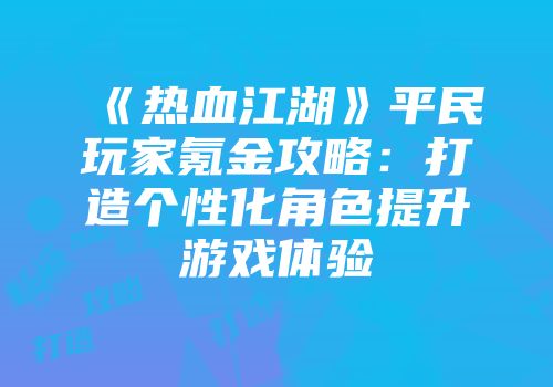 《热血江湖》平民玩家氪金攻略：打造个性化角色提升游戏体验