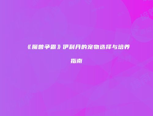 《魔兽争霸》伊利丹的宠物选择与培养指南