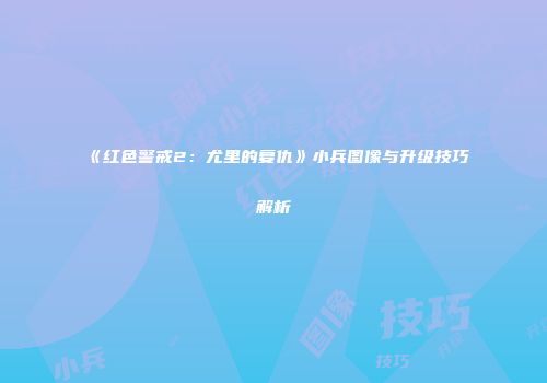 《红色警戒2：尤里的复仇》小兵图像与升级技巧解析