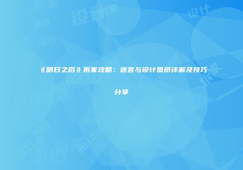 《明日之后》拆家攻略：迷宫与设计图纸详解及技巧分享