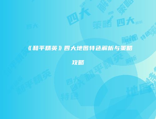 《和平精英》四大地图特色解析与策略攻略