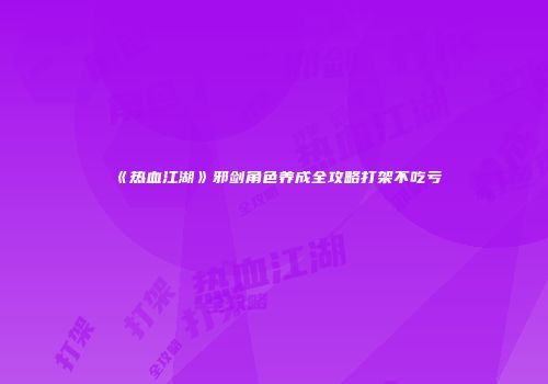 《热血江湖》邪剑角色养成全攻略打架不吃亏