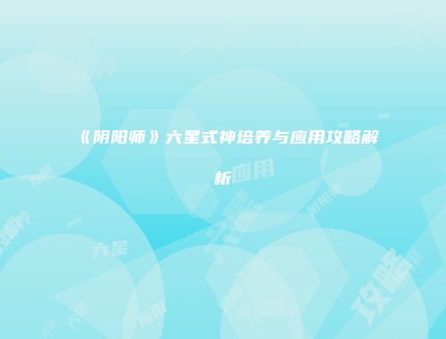 《阴阳师》六星式神培养与应用攻略解析