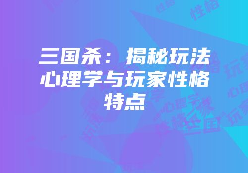 三国杀：揭秘玩法心理学与玩家性格特点