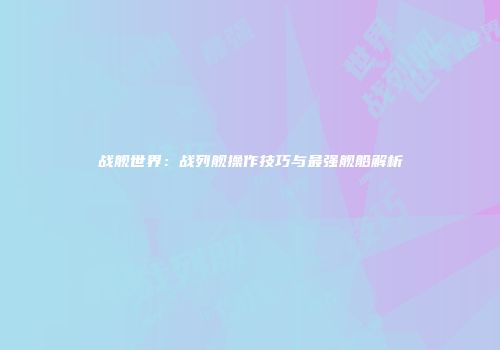 战舰世界：战列舰操作技巧与最强舰船解析