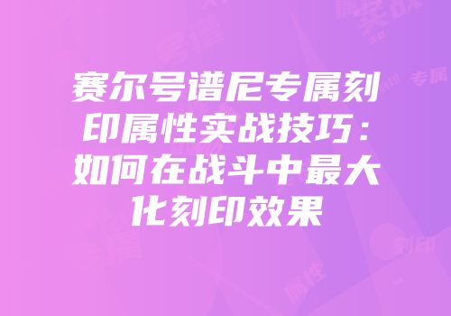 赛尔号谱尼专属刻印属性实战技巧：如何在战斗中最大化刻印效果