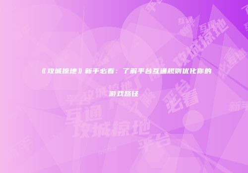 《攻城掠地》新手必看：了解平台互通规则优化你的游戏路径