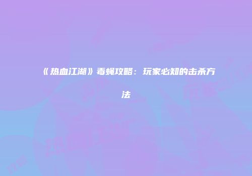 《热血江湖》毒蝇攻略：玩家必知的击杀方法